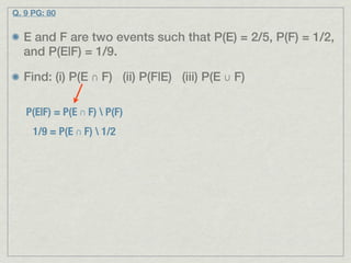 Q. 9 PG: 80


  E and F are two events such that P(E) = 2/5, P(F) = 1/2,
  and P(E|F) = 1/9.

  Find: (i) P(E ∩ F) (ii) P(F|E) (iii) P(E ∪ F)

   P(E|F) = P(E ∩ F)  P(F)
     1/9 = P(E ∩ F)  1/2
 