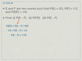 Q. 9 PG: 80


  E and F are two events such that P(E) = 2/5, P(F) = 1/2,
  and P(E|F) = 1/9.

  Find: (i) P(E ∩ F) (ii) P(F|E) (iii) P(E ∪ F)

   P(E|F) = P(E ∩ F)  P(F)
     1/9 = P(E ∩ F)  1/2
     ∴ P(E ∩ F) = 1/18
 