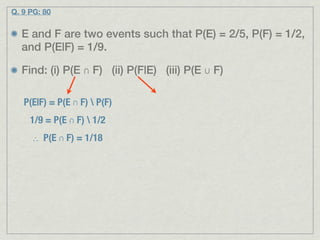 Q. 9 PG: 80


  E and F are two events such that P(E) = 2/5, P(F) = 1/2,
  and P(E|F) = 1/9.

  Find: (i) P(E ∩ F) (ii) P(F|E) (iii) P(E ∪ F)

   P(E|F) = P(E ∩ F)  P(F)
     1/9 = P(E ∩ F)  1/2
     ∴ P(E ∩ F) = 1/18
 