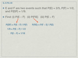 Q. 9 PG: 80


  E and F are two events such that P(E) = 2/5, P(F) = 1/2,
  and P(E|F) = 1/9.

  Find: (i) P(E ∩ F) (ii) P(F|E) (iii) P(E ∪ F)

   P(E|F) = P(E ∩ F)  P(F)   P(F|E) = P(F ∩ E)  P(E)
     1/9 = P(E ∩ F)  1/2
     ∴ P(E ∩ F) = 1/18
 