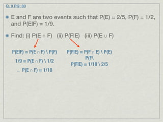 Q. 9 PG: 80


  E and F are two events such that P(E) = 2/5, P(F) = 1/2,
  and P(E|F) = 1/9.

  Find: (i) P(E ∩ F) (ii) P(F|E) (iii) P(E ∪ F)

   P(E|F) = P(E ∩ F)  P(F)   P(F|E) = P(F ∩ E)  P(E)
                                       P(F
     1/9 = P(E ∩ F)  1/2
                                P(F|E) = 1/18  2/5
     ∴ P(E ∩ F) = 1/18
 