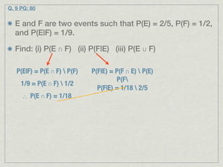Q. 9 PG: 80


  E and F are two events such that P(E) = 2/5, P(F) = 1/2,
  and P(E|F) = 1/9.

  Find: (i) P(E ∩ F) (ii) P(F|E) (iii) P(E ∪ F)

   P(E|F) = P(E ∩ F)  P(F)   P(F|E) = P(F ∩ E)  P(E)
                                       P(F
     1/9 = P(E ∩ F)  1/2
                                P(F|E) = 1/18  2/5
     ∴ P(E ∩ F) = 1/18
 