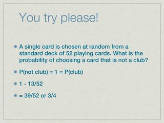 You try please!

A single card is chosen at random from a
standard deck of 52 playing cards. What is the
probability of choosing a card that is not a club?

P(not club) = 1 = P(club)

1 - 13/52

= 39/52 or 3/4
 