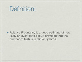 Definition:


Relative Frequency is a good estimate of how
likely an event is to occur, provided that the
number of trials is sufficiently large.
 