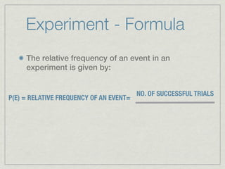 Experiment - Formula
     The relative frequency of an event in an
     experiment is given by:


                                         NO. OF SUCCESSFUL TRIALS
P(E) = RELATIVE FREQUENCY OF AN EVENT=
 