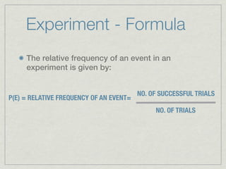 Experiment - Formula
     The relative frequency of an event in an
     experiment is given by:


                                         NO. OF SUCCESSFUL TRIALS
P(E) = RELATIVE FREQUENCY OF AN EVENT=
                                              NO. OF TRIALS
 
