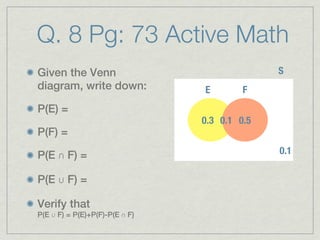 Q. 8 Pg: 73 Active Math
Given the Venn                                 S
diagram, write down:            E        F
P(E) =
                                0.3 0.1s 0.5
P(F) =

P(E ∩ F) =                                     0.1

P(E ∪ F) =

Verify that
P(E ∪ F) = P(E)+P(F)-P(E ∩ F)
 