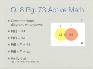 Q. 8 Pg: 73 Active Math
Given the Venn                                 S
diagram, write down:            E        F
P(E) = 0.4
                                0.3 0.1s 0.5
P(F) = 0.6

P(E ∩ F) = 0.1                                 0.1

P(E ∪ F) = 0.9

Verify that
P(E ∪ F) = P(E)+P(F)-P(E ∩ F)
 