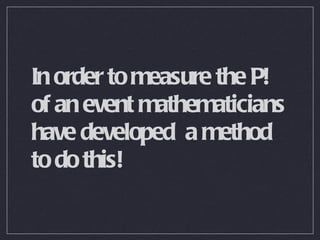 In order to measure the P! of an event mathematicians have developed  a method to do this! 