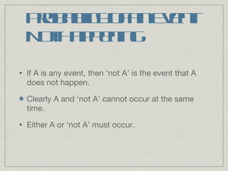 Probability of an Event Not Happening If A is any event, then ‘not A’ is the event that A does not happen. Clearly A and ‘not A’ cannot occur at the same time. Either A or ‘not A’ must occur. 