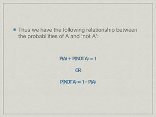 Thus we have the following relationship between the probabilities of A and ‘not A’: P(A) + P(NOT A) = 1 OR P(NOT A) = 1 - P(A) 