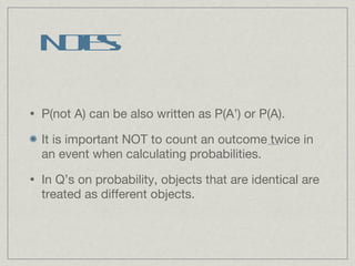 Notes: P(not A) can be also written as P(A’) or P(A). It is important NOT to count an outcome twice in an event when calculating probabilities. In Q’s on probability, objects that are identical are treated as different objects. 