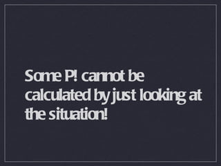 Some P! cannot be calculated by just looking at the situation! 