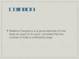 Definition: Relative Frequency is a good estimate of how likely an event is to occur, provided that the number of trials is sufficiently large. 