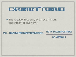 Experiment - Formula The relative frequency of an event in an experiment is given by: P(E) = RELATIVE FREQUENCY OF AN EVENT= NO. OF SUCCESSFUL TRIALS NO. OF TRIALS 