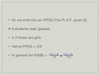 So we write this as: P(F|G) [The P! of F, given G] 8 students wear glasses. 3 of these are girls. Hence P(F|G) = 3/8 In general the P(A|B) =  # (A ∩ B)  P(A ∩ B) #B  P(B)  = 