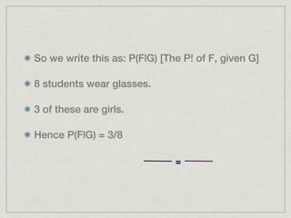 So we write this as: P(F|G) [The P! of F, given G]

8 students wear glasses.

3 of these are girls.

Hence P(F|G) = 3/8

                               =
 