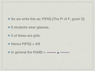 So we write this as: P(F|G) [The P! of F, given G]

8 students wear glasses.

3 of these are girls.

Hence P(F|G) = 3/8

In general the P(A|B) =        =
 