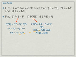 Q. 9 PG: 80


  E and F are two events such that P(E) = 2/5, P(F) = 1/2,
  and P(E|F) = 1/9.

  Find: (i) P(E ∩ F) (ii) P(F|E) (iii) P(E ∪ F)

   P(E|F) = P(E ∩ F)  P(F)   P(F|E) = P(F ∩ E)  P(E)
                                        P(F
     1/9 = P(E ∩ F)  1/2
                                P(F|E) = 1/18  2/5
     ∴ P(E ∩ F) = 1/18             P(F|E) = 5/36
 