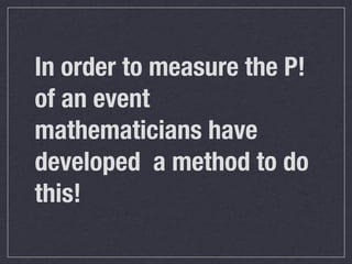 In order to measure the P!
of an event
mathematicians have
developed a method to do
this!
 