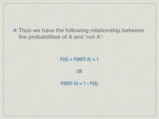 Thus we have the following relationship between
the probabilities of A and ‘not A’:


               P(A) + P(NOT A) = 1

                       OR

               P(NOT A) = 1 - P(A)
 