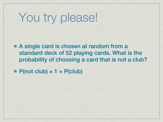 You try please!

A single card is chosen at random from a
standard deck of 52 playing cards. What is the
probability of choosing a card that is not a club?

P(not club) = 1 = P(club)
 