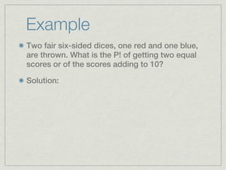 Example
Two fair six-sided dices, one red and one blue,
are thrown. What is the P! of getting two equal
scores or of the scores adding to 10?

Solution:
 