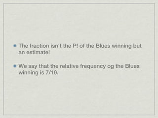 The fraction isn’t the P! of the Blues winning but
an estimate!

We say that the relative frequency og the Blues
winning is 7/10.
 