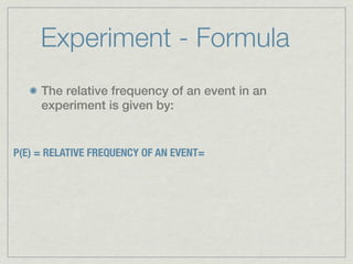 Experiment - Formula
     The relative frequency of an event in an
     experiment is given by:


P(E) = RELATIVE FREQUENCY OF AN EVENT=
 