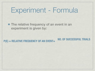 Experiment - Formula
     The relative frequency of an event in an
     experiment is given by:


                                         NO. OF SUCCESSFUL TRIALS
P(E) = RELATIVE FREQUENCY OF AN EVENT=
 