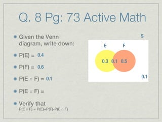 Q. 8 Pg: 73 Active Math
Given the Venn                                 S
diagram, write down:            E        F
P(E) = 0.4
                                0.3 0.1s 0.5
P(F) = 0.6

P(E ∩ F) = 0.1                                 0.1

P(E ∪ F) =

Verify that
P(E ∪ F) = P(E)+P(F)-P(E ∩ F)
 