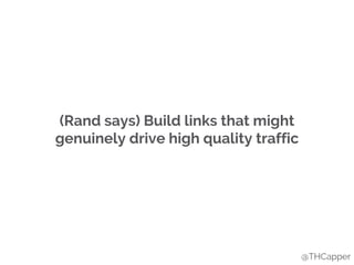 (Rand says) Build links that might
genuinely drive high quality traffic
@THCapper
 