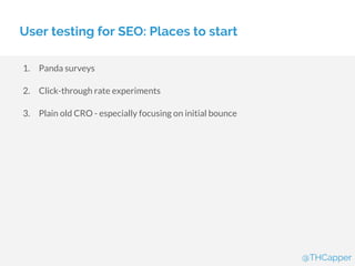 User testing for SEO: Places to start
1. Panda surveys
2. Click-through rate experiments
3. Plain old CRO - especially focusing on initial bounce
@THCapper
 