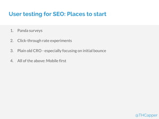 User testing for SEO: Places to start
1. Panda surveys
2. Click-through rate experiments
3. Plain old CRO - especially focusing on initial bounce
4. All of the above: Mobile first
@THCapper
 