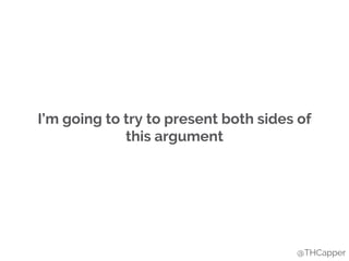 I’m going to try to present both sides of
this argument
@THCapper
 