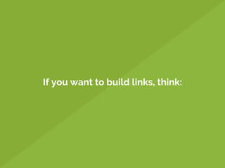 If you want to build links, think:
 