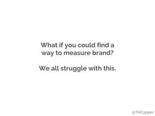 What if you could find a
way to measure brand?
We all struggle with this.
@THCapper
 