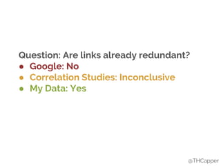 @THCapper
Question: Are links already redundant?
● Google: No
● Correlation Studies: Inconclusive
● My Data: Yes
 