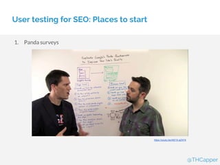 User testing for SEO: Places to start
1. Panda surveys
@THCapper
https://youtu.be/At51X-aZ4Y4
 