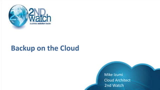 Backup on the Cloud
Mike Izumi
Cloud Architect
2nd Watch
 