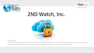 2ND Watch, Inc.
– Confidential –
This presentation contains private, confidential, and privileged material for the sole use of the intended recipient. Unauthorized
reproduction, distribution or communication of this material, in whole or in part, is expressly forbidden
 