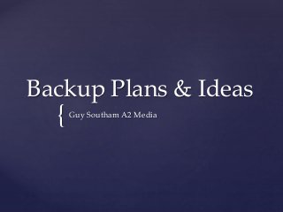 {
Backup Plans & Ideas
Guy Southam A2 Media
 