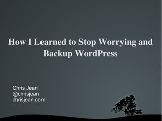 How I Learned to Stop Worrying and Backup WordPress Chris Jean @chrisjean chrisjean.com 