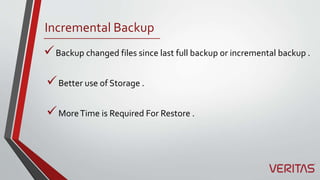 Incremental Backup
Backup changed files since last full backup or incremental backup .
MoreTime is Required For Restore .
Better use of Storage .
 