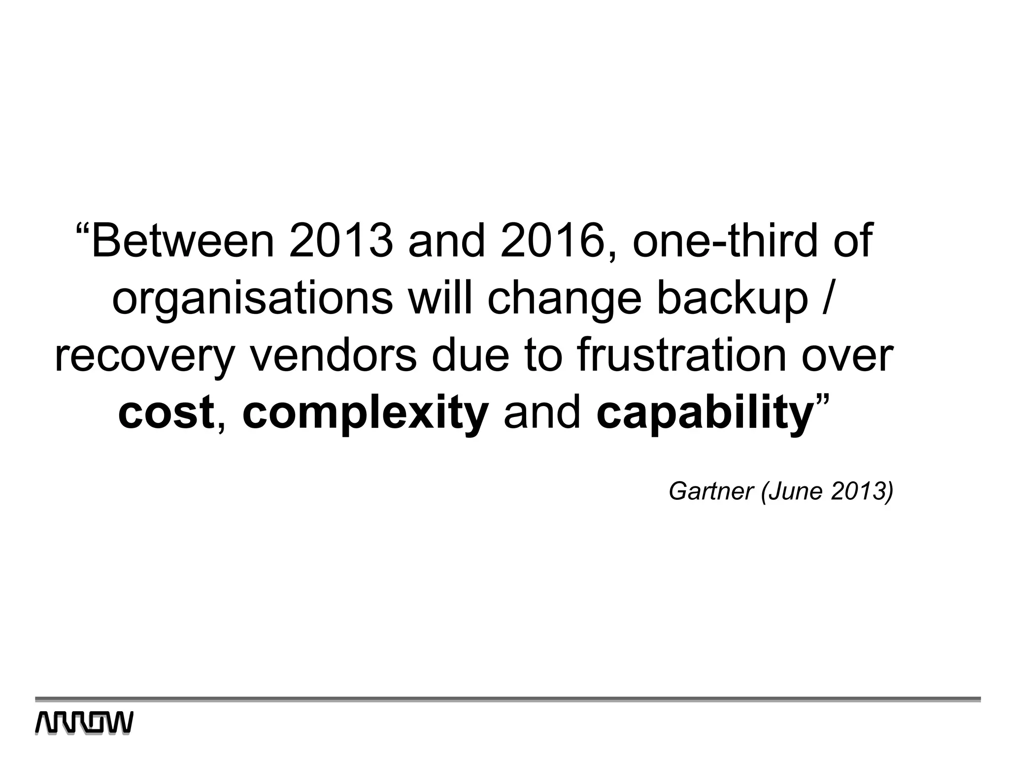 “Between 2013 and 2016, one-third of
organisations will change backup /
recovery vendors due to frustration over
cost, complexity and capability”
Gartner (June 2013)
 