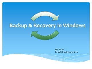 Backup & Recovery in Windows



                By: Jabvtl
                http://cloudcompute.tk
 
