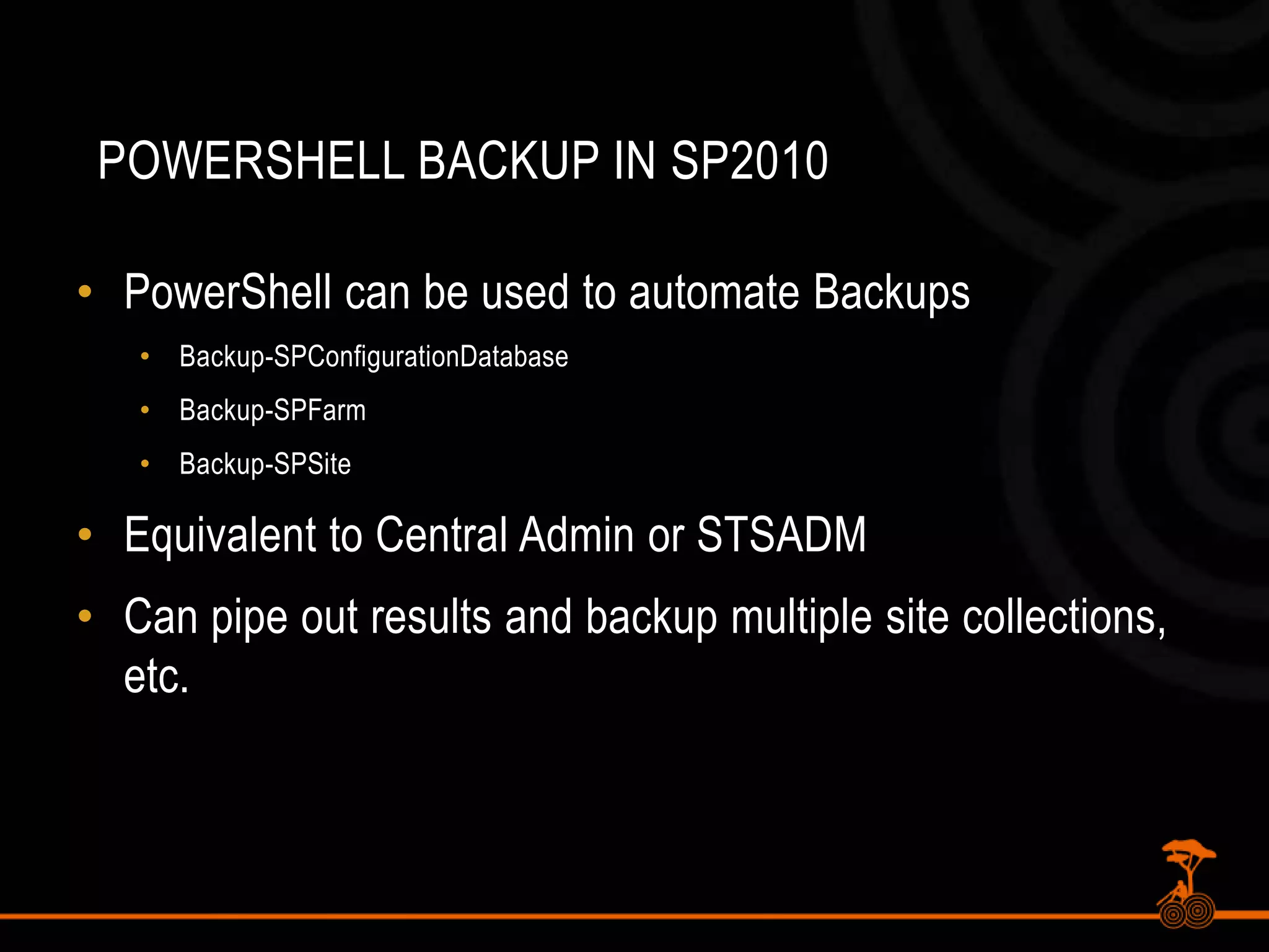 PowerShell Backup in SP2010PowerShell can be used to automate BackupsBackup-SPConfigurationDatabaseBackup-SPFarmBackup-SPSiteEquivalent to Central Admin or STSADMCan pipe out results and backup multiple site collections, etc.