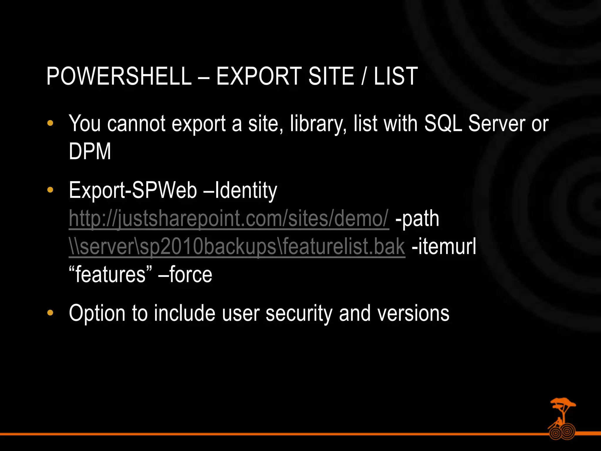 PowerShell – Export Site / ListYou cannot export a site, library, list with SQL Server or DPMExport-SPWeb –Identity http://justsharepoint.com/sites/demo/ -path \\server\sp2010backups\featurelist.bak -itemurl “features” –forceOption to include user security and versions