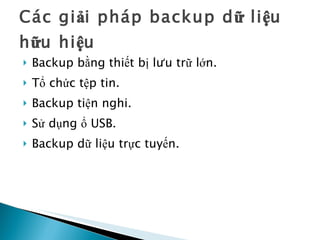 Các giải pháp backup dữ liệu hữu hiệu  Backup bằng thiết bị lưu trữ lớn. Tổ chức tệp tin.  Backup tiện nghi.  Sử dụng ổ USB. Backup dữ liệu trực tuyến.  