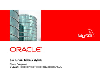 <Insert Picture Here>

Как делать backup MySQL
Света Смирнова
Ведущий инженер технической поддержки MySQL

 